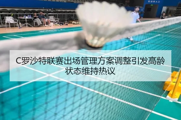 C罗沙特联赛出场管理方案调整引发高龄状态维持热议