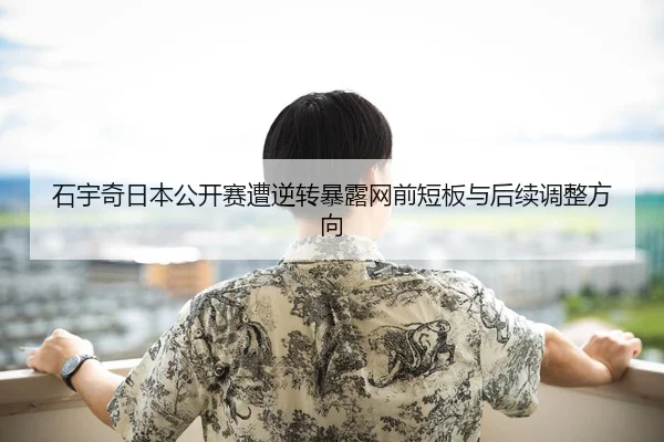 石宇奇日本公开赛遭逆转暴露网前短板与后续调整方向