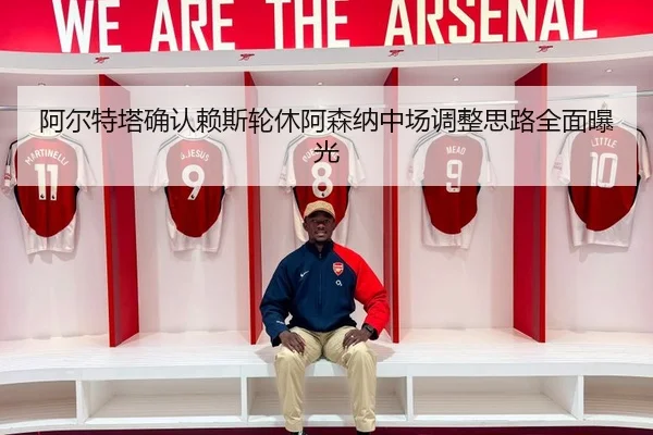 阿尔特塔确认赖斯轮休阿森纳中场调整思路全面曝光